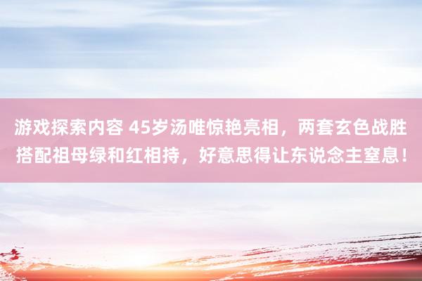 游戏探索内容 45岁汤唯惊艳亮相，两套玄色战胜搭配祖母绿和红相持，好意思得让东说念主窒息！