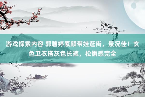 游戏探索内容 郭碧婷素颜带娃逛街，景况佳！玄色卫衣搭灰色长裤，松懈感完全