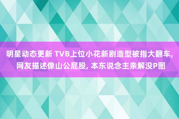 明星动态更新 TVB上位小花新剧造型被指大翻车, 网友描述像山公屁股, 本东说念主亲解没P图