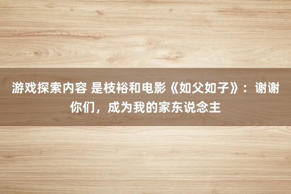 游戏探索内容 是枝裕和电影《如父如子》：谢谢你们，成为我的家东说念主