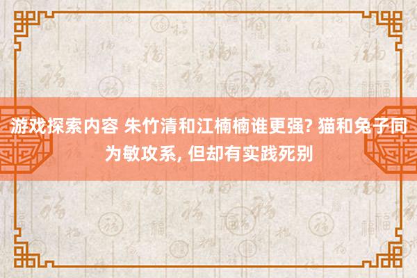 游戏探索内容 朱竹清和江楠楠谁更强? 猫和兔子同为敏攻系, 但却有实践死别