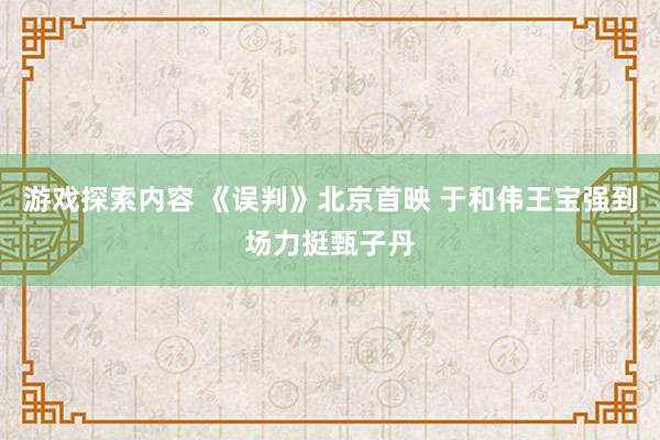 游戏探索内容 《误判》北京首映 于和伟王宝强到场力挺甄子丹