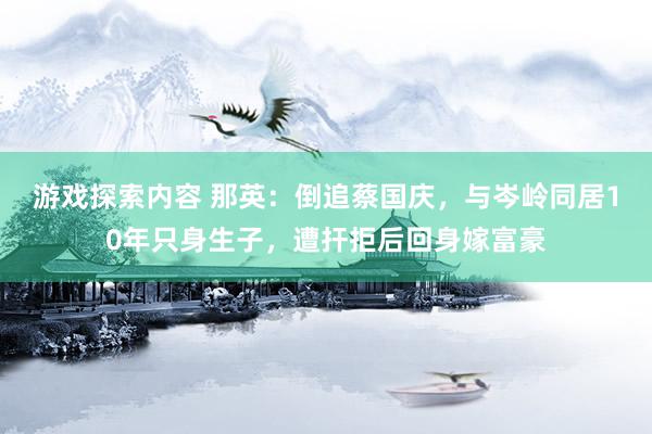 游戏探索内容 那英：倒追蔡国庆，与岑岭同居10年只身生子，遭扞拒后回身嫁富豪