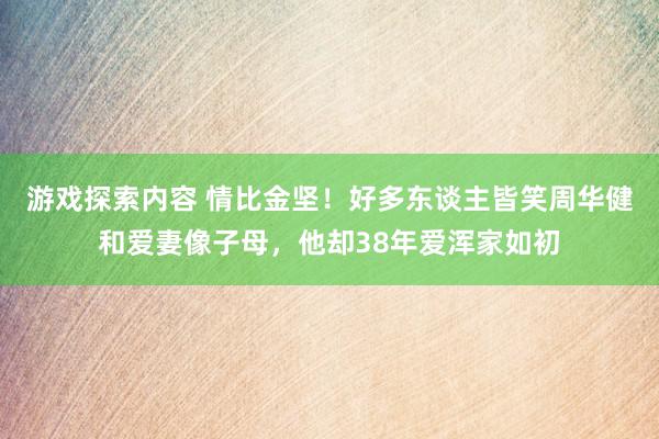 游戏探索内容 情比金坚！好多东谈主皆笑周华健和爱妻像子母，他却38年爱浑家如初