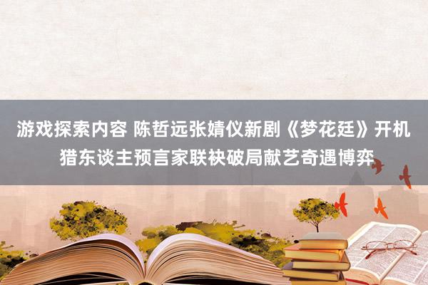 游戏探索内容 陈哲远张婧仪新剧《梦花廷》开机 猎东谈主预言家联袂破局献艺奇遇博弈