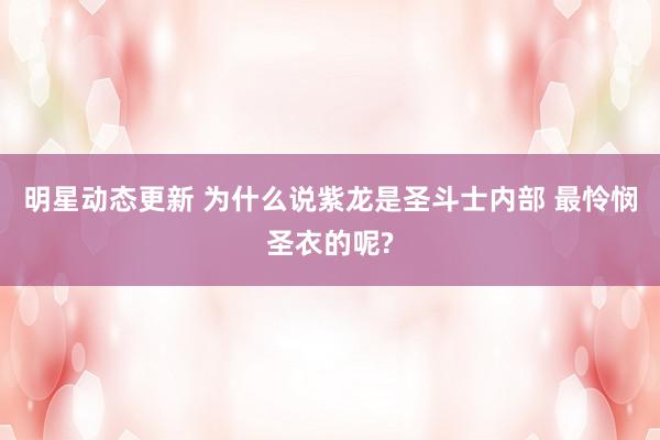 明星动态更新 为什么说紫龙是圣斗士内部 最怜悯圣衣的呢?