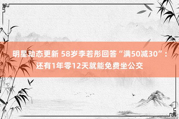 明星动态更新 58岁李若彤回答“满50减30”：还有1年零12天就能免费坐公交