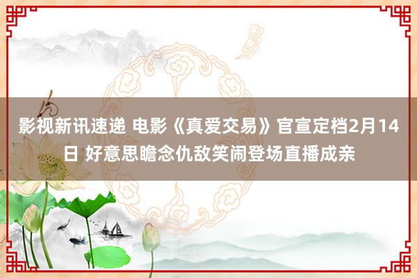 影视新讯速递 电影《真爱交易》官宣定档2月14日 好意思瞻念仇敌笑闹登场直播成亲