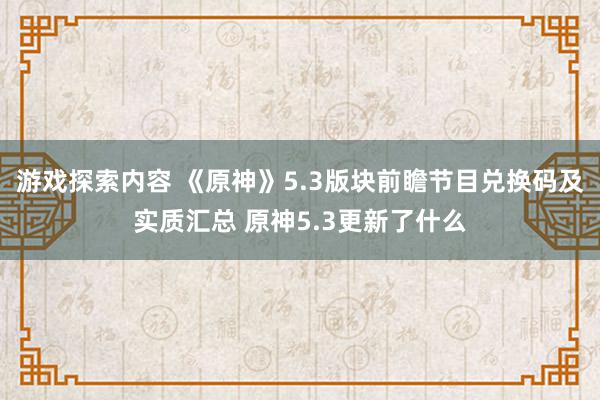 游戏探索内容 《原神》5.3版块前瞻节目兑换码及实质汇总 原神5.3更新了什么