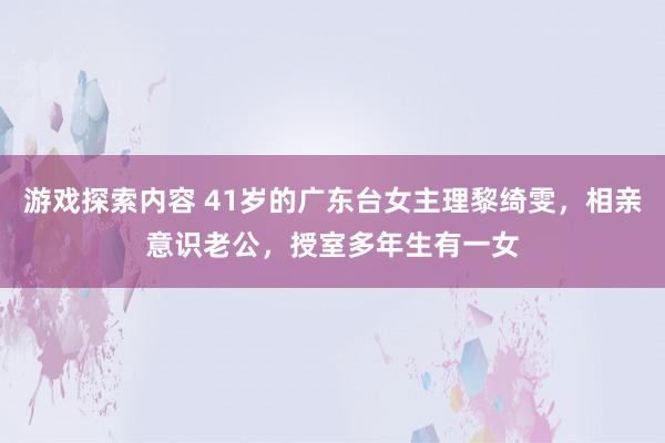 游戏探索内容 41岁的广东台女主理黎绮雯，相亲意识老公，授室多年生有一女