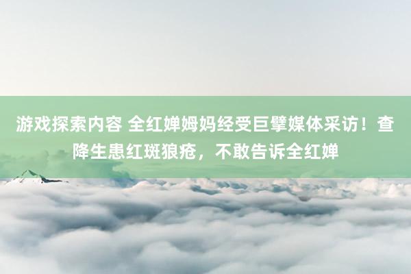 游戏探索内容 全红婵姆妈经受巨擘媒体采访！查降生患红斑狼疮，不敢告诉全红婵