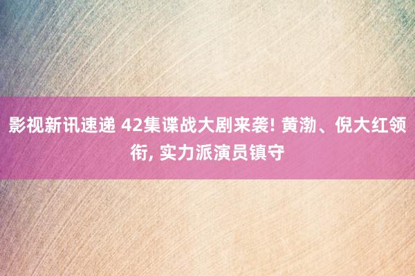 影视新讯速递 42集谍战大剧来袭! 黄渤、倪大红领衔, 实力派演员镇守