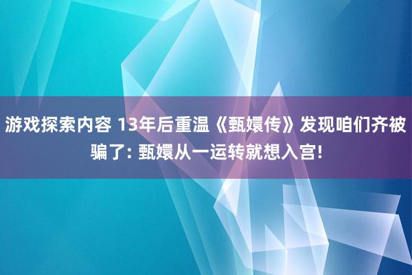 游戏探索内容 13年后重温《甄嬛传》发现咱们齐被骗了: 甄嬛从一运转就想入宫!