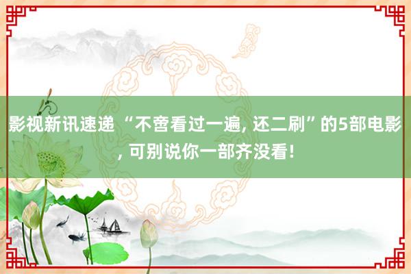 影视新讯速递 “不啻看过一遍, 还二刷”的5部电影, 可别说你一部齐没看!