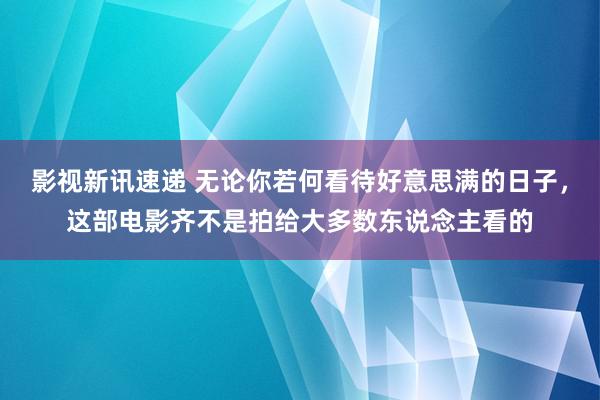 影视新讯速递 无论你若何看待好意思满的日子，这部电影齐不是拍给大多数东说念主看的