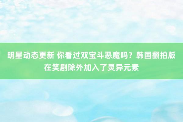 明星动态更新 你看过双宝斗恶魔吗？韩国翻拍版在笑剧除外加入了灵异元素