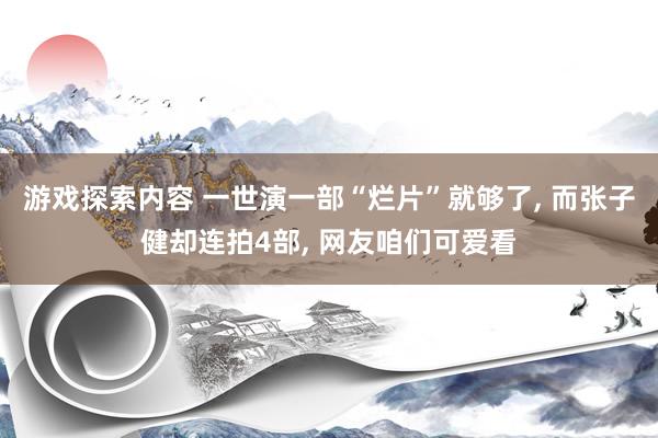 游戏探索内容 一世演一部“烂片”就够了, 而张子健却连拍4部, 网友咱们可爱看