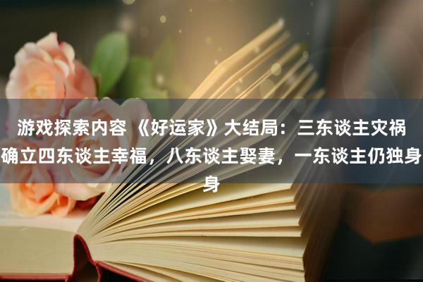 游戏探索内容 《好运家》大结局：三东谈主灾祸确立四东谈主幸福，八东谈主娶妻，一东谈主仍独身