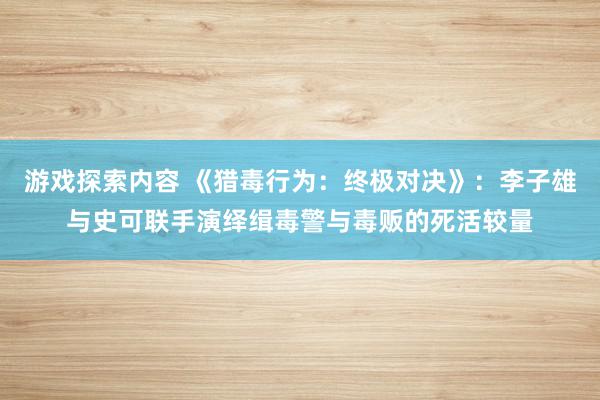 游戏探索内容 《猎毒行为：终极对决》：李子雄与史可联手演绎缉毒警与毒贩的死活较量