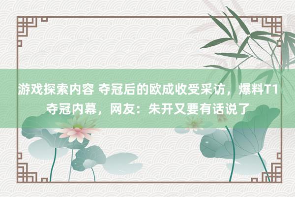 游戏探索内容 夺冠后的欧成收受采访，爆料T1夺冠内幕，网友：朱开又要有话说了