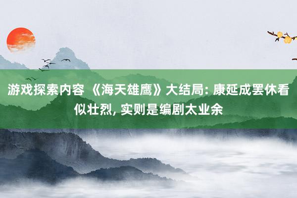 游戏探索内容 《海天雄鹰》大结局: 康延成罢休看似壮烈, 实则是编剧太业余