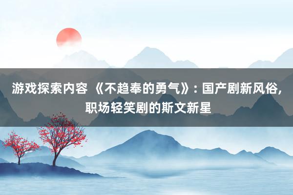 游戏探索内容 《不趋奉的勇气》: 国产剧新风俗, 职场轻笑剧的斯文新星