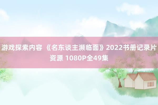 游戏探索内容 《名东谈主濒临面》2022书册记录片资源 1080P全49集