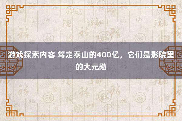 游戏探索内容 笃定泰山的400亿，它们是影院里的大元勋