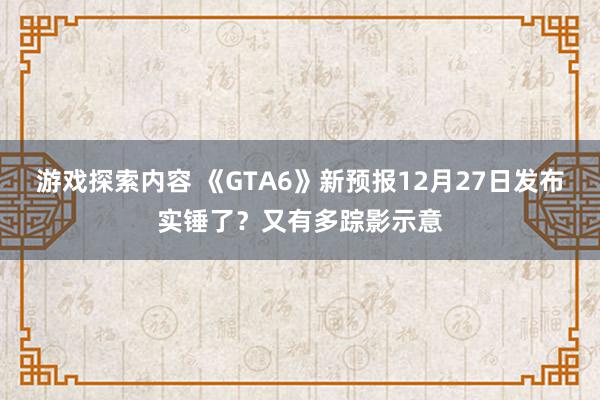 游戏探索内容 《GTA6》新预报12月27日发布实锤了？又有多踪影示意