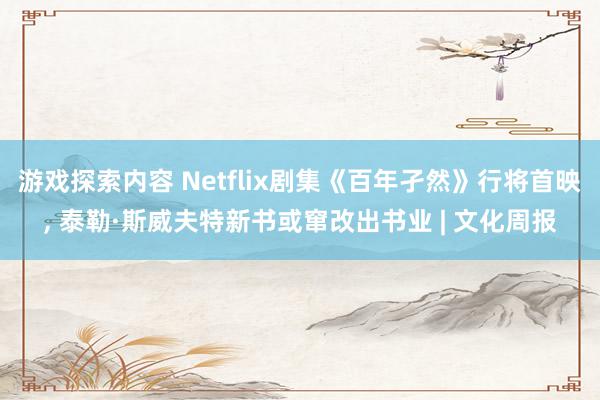 游戏探索内容 Netflix剧集《百年孑然》行将首映, 泰勒·斯威夫特新书或窜改出书业 | 文化周报