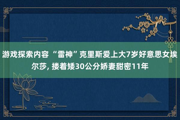 游戏探索内容 “雷神”克里斯爱上大7岁好意思女埃尔莎, 搂着矮30公分娇妻甜密11年