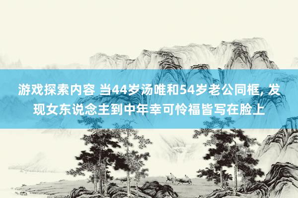 游戏探索内容 当44岁汤唯和54岁老公同框, 发现女东说念主到中年幸可怜福皆写在脸上