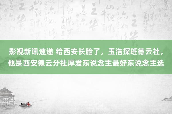 影视新讯速递 给西安长脸了，玉浩探班德云社，他是西安德云分社厚爱东说念主最好东说念主选