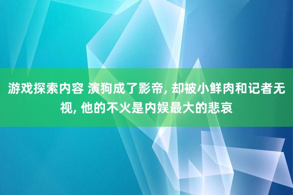 游戏探索内容 演狗成了影帝, 却被小鲜肉和记者无视, 他的不火是内娱最大的悲哀