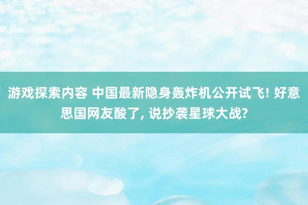 游戏探索内容 中国最新隐身轰炸机公开试飞! 好意思国网友酸了, 说抄袭星球大战?