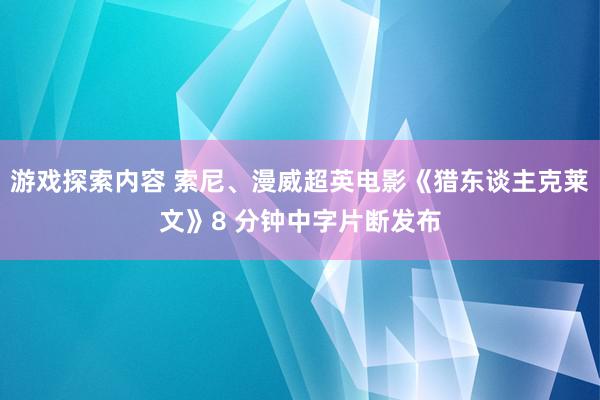 游戏探索内容 索尼、漫威超英电影《猎东谈主克莱文》8 分钟中字片断发布