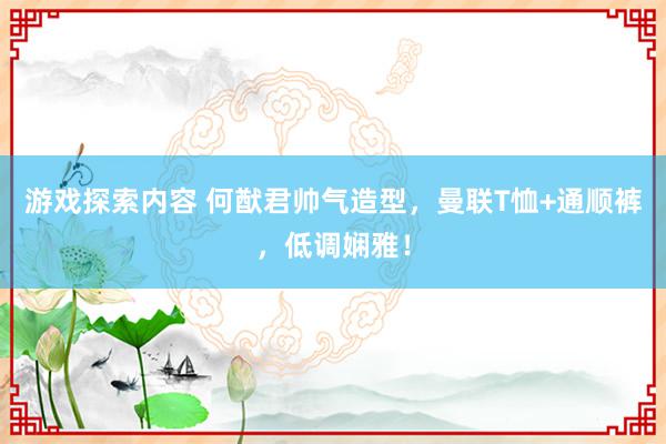 游戏探索内容 何猷君帅气造型，曼联T恤+通顺裤，低调娴雅！