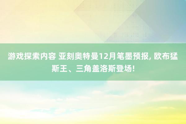 游戏探索内容 亚刻奥特曼12月笔墨预报, 欧布猛斯王、三角盖洛斯登场!