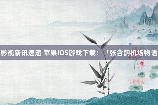 影视新讯速递 苹果IOS游戏下载：「张含韵机场物语