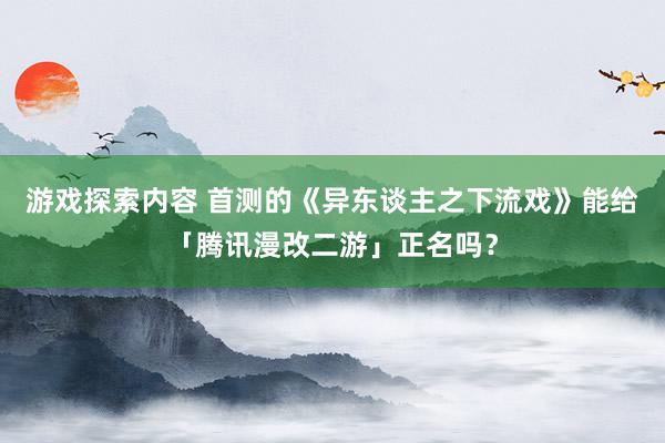 游戏探索内容 首测的《异东谈主之下流戏》能给「腾讯漫改二游」正名吗？