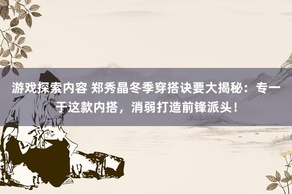 游戏探索内容 郑秀晶冬季穿搭诀要大揭秘：专一于这款内搭，消弱打造前锋派头！