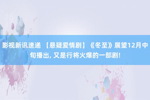 影视新讯速递 【悬疑爱情剧】《冬至》展望12月中旬播出, 又是行将火爆的一部剧!