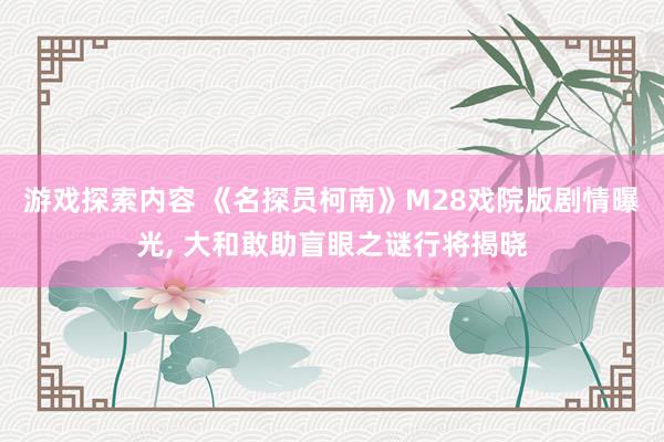 游戏探索内容 《名探员柯南》M28戏院版剧情曝光, 大和敢助盲眼之谜行将揭晓