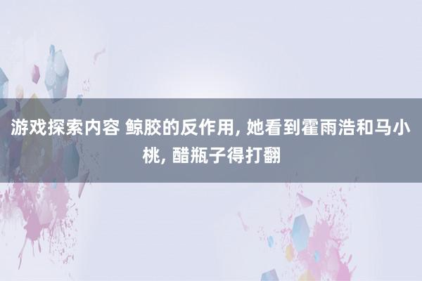 游戏探索内容 鲸胶的反作用, 她看到霍雨浩和马小桃, 醋瓶子得打翻