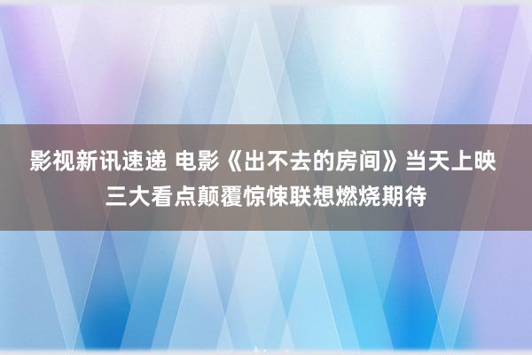 影视新讯速递 电影《出不去的房间》当天上映 三大看点颠覆惊悚联想燃烧期待