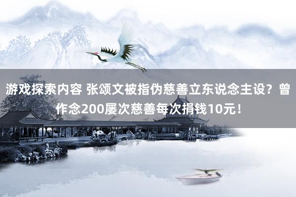 游戏探索内容 张颂文被指伪慈善立东说念主设？曾作念200屡次慈善每次捐钱10元！