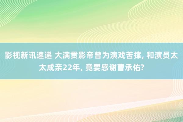 影视新讯速递 大满贯影帝曾为演戏苦撑, 和演员太太成亲22年, 竟要感谢曹承佑?