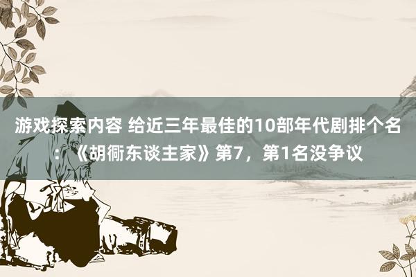 游戏探索内容 给近三年最佳的10部年代剧排个名：《胡衕东谈主家》第7，第1名没争议