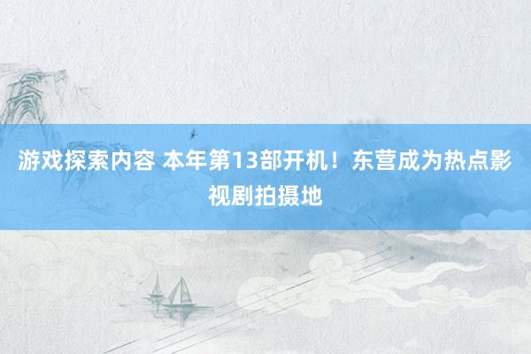 游戏探索内容 本年第13部开机！东营成为热点影视剧拍摄地