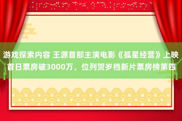 游戏探索内容 王源首部主演电影《孤星经营》上映首日票房破3000万，位列贺岁档新片票房榜第四